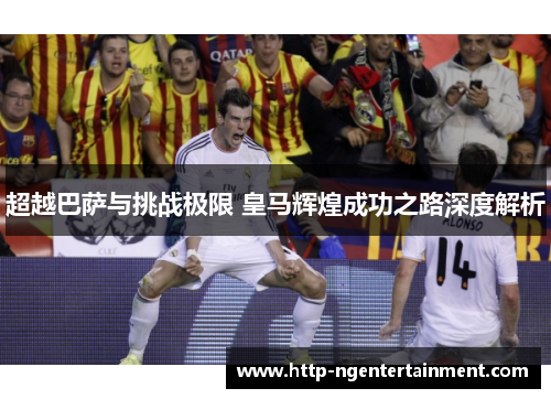 超越巴萨与挑战极限 皇马辉煌成功之路深度解析
