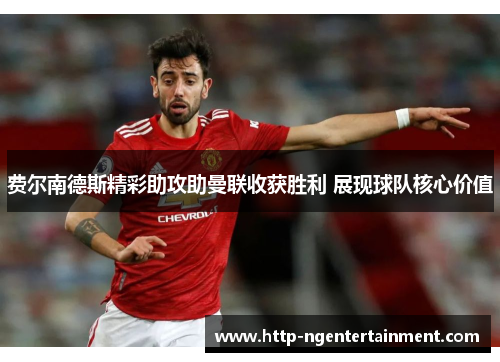 费尔南德斯精彩助攻助曼联收获胜利 展现球队核心价值 费尔南德斯精彩助攻助曼联收获胜利 展现球队核心价值