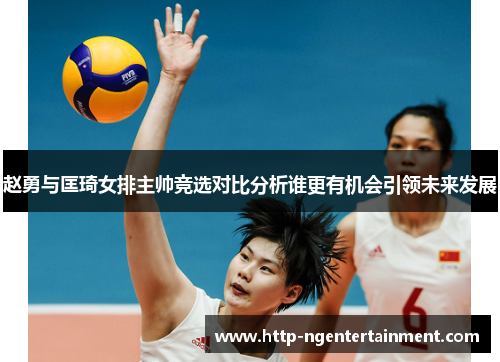 赵勇与匡琦女排主帅竞选对比分析谁更有机会引领未来发展 赵勇与匡琦女排主帅竞选对比分析谁更有机会引领未来发展