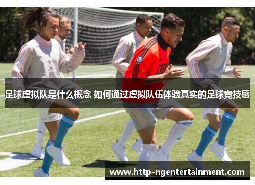 足球虚拟队是什么概念 如何通过虚拟队伍体验真实的足球竞技感 足球虚拟队是什么概念 如何通过虚拟队伍体验真实的足球竞技感