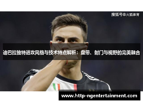 迪巴拉独特进攻风格与技术特点解析:盘带、射门与视野的完美融合 迪巴拉独特进攻风格与技术特点解析:盘带、射门与视野的完美融合