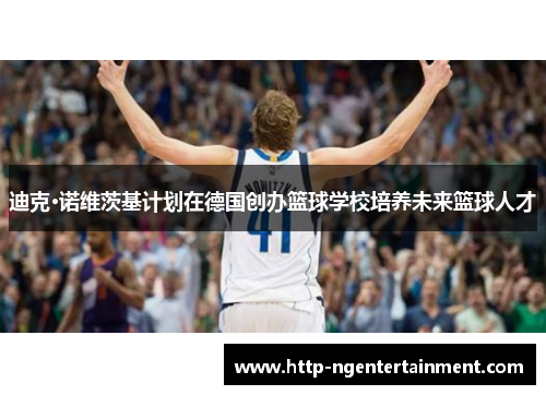 迪克·诺维茨基计划在德国创办篮球学校培养未来篮球人才 迪克·诺维茨基计划在德国创办篮球学校培养未来篮球人才