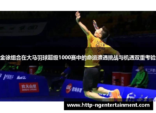 金徐组合在大马羽球超级1000赛中的命运遭遇挑战与机遇双重考验 金徐组合在大马羽球超级1000赛中的命运遭遇挑战与机遇双重考验