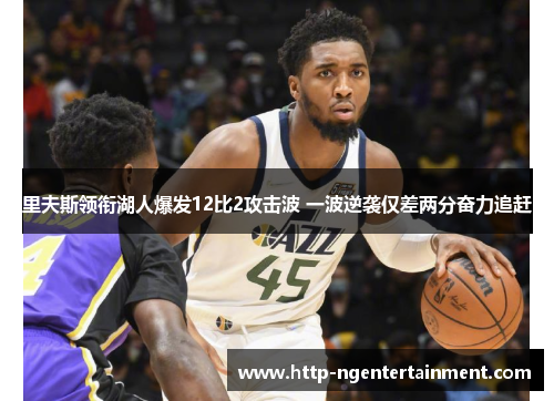 里夫斯领衔湖人爆发12比2攻击波 一波逆袭仅差两分奋力追赶 里夫斯领衔湖人爆发12比2攻击波 一波逆袭仅差两分奋力追赶