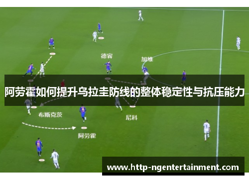 阿劳霍如何提升乌拉圭防线的整体稳定性与抗压能力