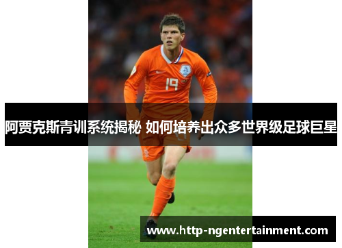 阿贾克斯青训系统揭秘 如何培养出众多世界级足球巨星 阿贾克斯青训系统揭秘 如何培养出众多世界级足球巨星