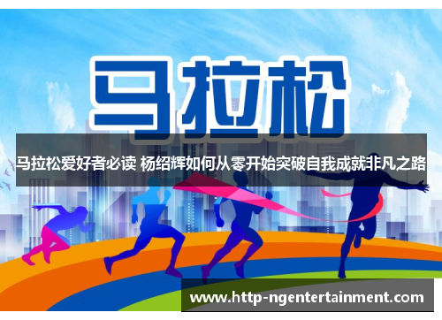 马拉松爱好者必读 杨绍辉如何从零开始突破自我成就非凡之路