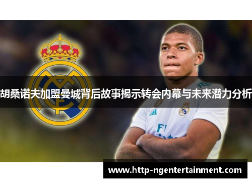 胡桑诺夫加盟曼城背后故事揭示转会内幕与未来潜力分析 胡桑诺夫加盟曼城背后故事揭示转会内幕与未来潜力分析