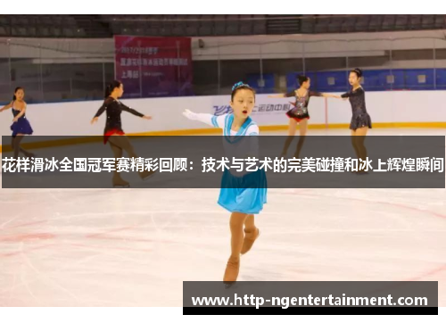 花样滑冰全国冠军赛精彩回顾：技术与艺术的完美碰撞和冰上辉煌瞬间
