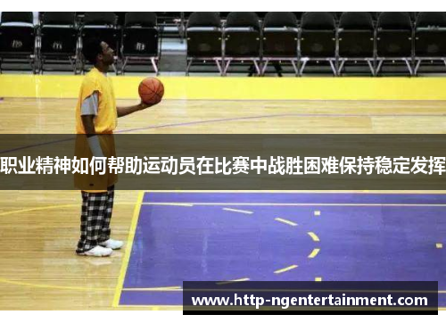 职业精神如何帮助运动员在比赛中战胜困难保持稳定发挥