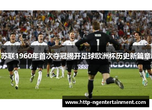苏联1960年首次夺冠揭开足球欧洲杯历史新篇章
