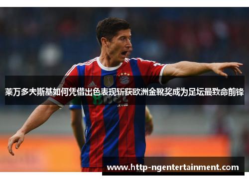 莱万多夫斯基如何凭借出色表现斩获欧洲金靴奖成为足坛最致命前锋