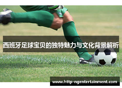 西班牙足球宝贝的独特魅力与文化背景解析