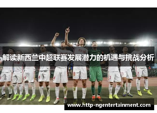 解读新西兰中超联赛发展潜力的机遇与挑战分析