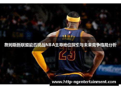 詹姆斯新联盟能否挑战NBA主导地位探索与未来竞争格局分析