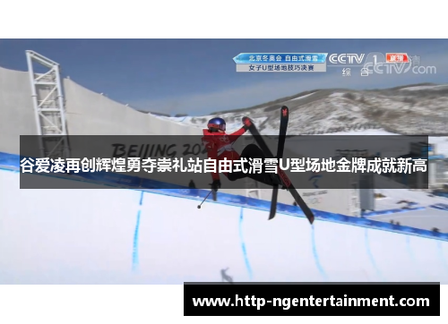 谷爱凌再创辉煌勇夺崇礼站自由式滑雪U型场地金牌成就新高