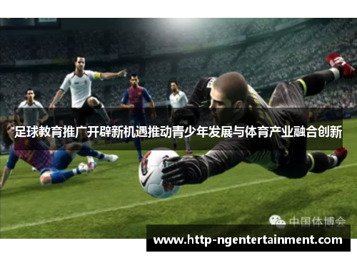 足球教育推广开辟新机遇推动青少年发展与体育产业融合创新 足球教育推广开辟新机遇推动青少年发展与体育产业融合创新