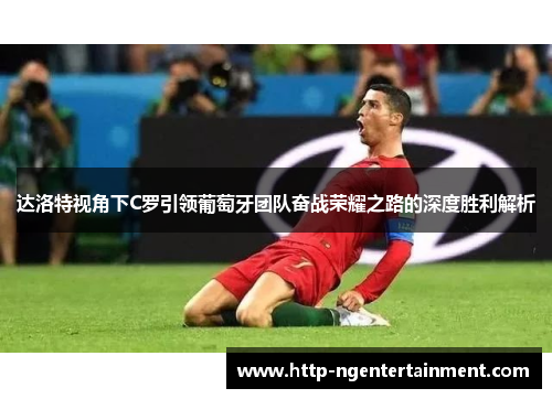 达洛特视角下C罗引领葡萄牙团队奋战荣耀之路的深度胜利解析
