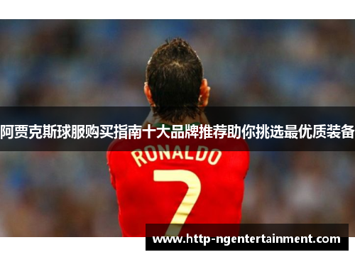 阿贾克斯球服购买指南十大品牌推荐助你挑选最优质装备