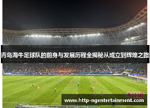 青岛海牛足球队的前身与发展历程全揭秘从成立到辉煌之路