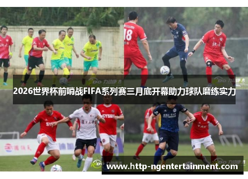 2026世界杯前哨战FIFA系列赛三月底开幕助力球队磨练实力