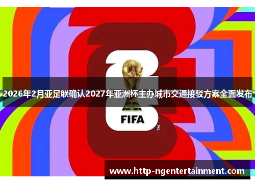 2026年2月亚足联确认2027年亚洲杯主办城市交通接驳方案全面发布