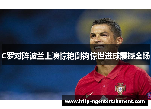 C罗对阵波兰上演惊艳倒钩惊世进球震撼全场