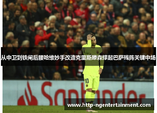 从中卫到铁闸后腰哈维妙手改造克里斯滕森撑起巴萨残阵关键中场