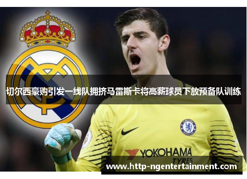 切尔西豪购引发一线队拥挤马雷斯卡将高薪球员下放预备队训练 切尔西豪购引发一线队拥挤马雷斯卡将高薪球员下放预备队训练