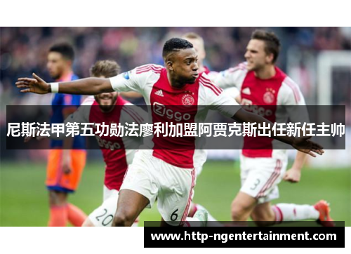 尼斯法甲第五功勋法廖利加盟阿贾克斯出任新任主帅
